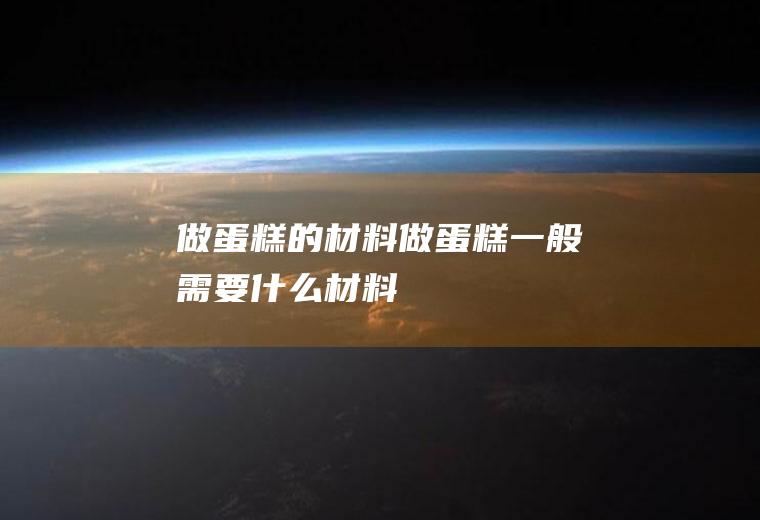 做蛋糕的材料_做蛋糕一般需要什么材料