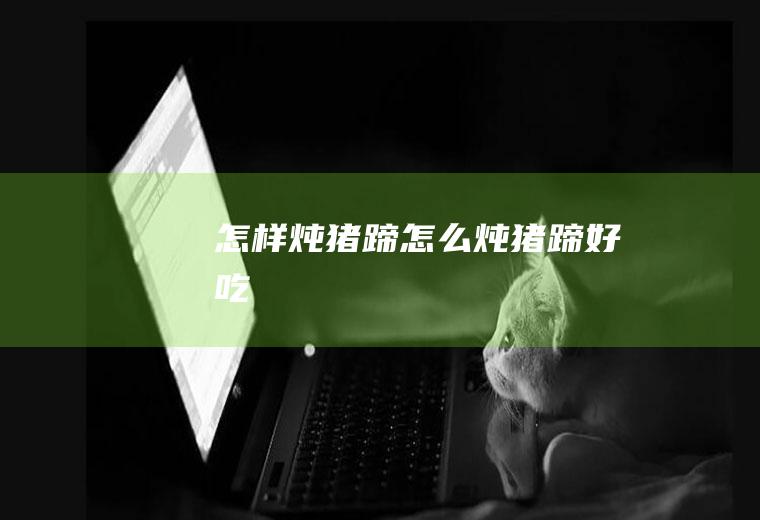 怎样炖猪蹄_怎么炖猪蹄好吃