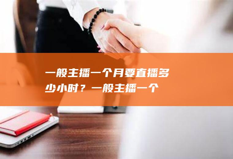 一般主播一个月要直播多少小时？(一般主播一个月要直播多少小时才能赚钱)