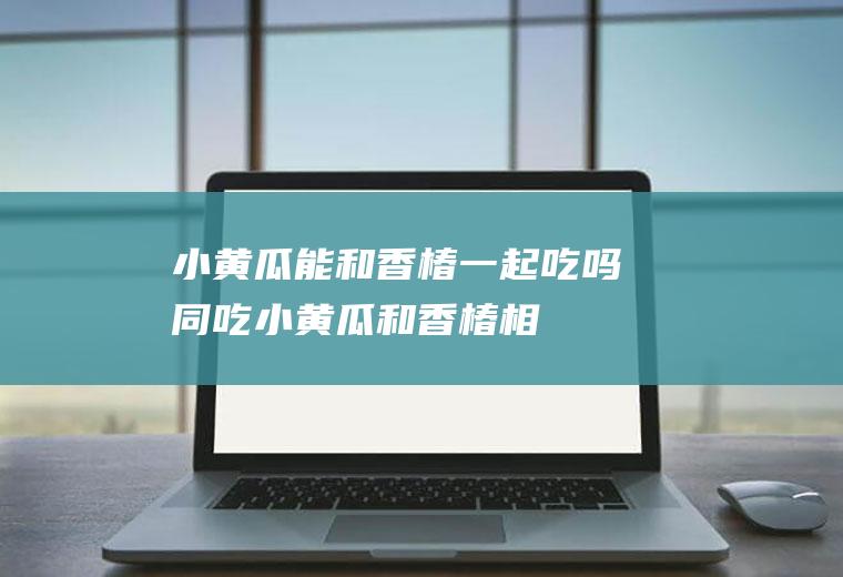 小黄瓜能和香椿一起吃吗/同吃_小黄瓜和香椿相克吗