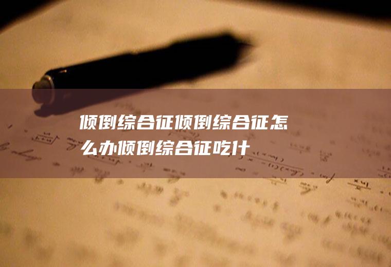 倾倒综合征_倾倒综合征怎么办_倾倒综合征吃什么好_倾倒综合征的症状