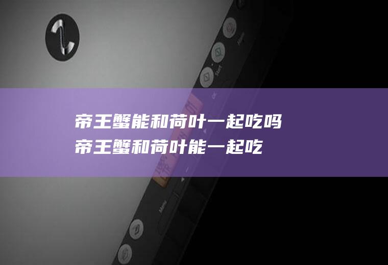 帝王蟹能和荷叶一起吃吗_帝王蟹和荷叶能一起吃吗/同吃