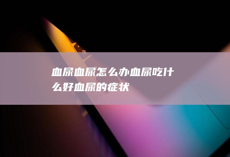 血尿_血尿怎么办_血尿吃什么好_血尿的症状