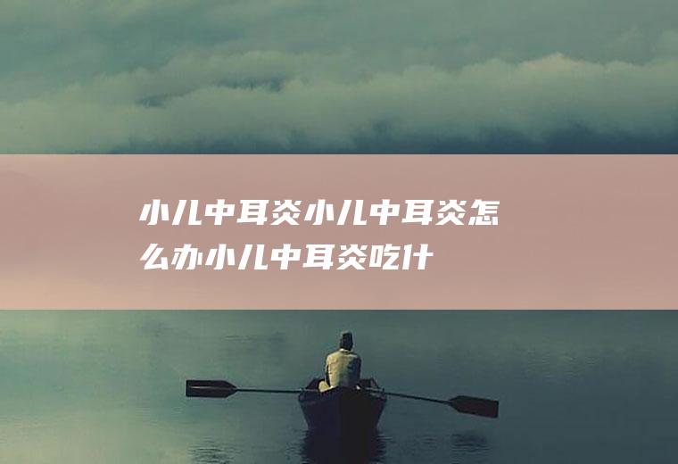 小儿中耳炎_小儿中耳炎怎么办_小儿中耳炎吃什么好_小儿中耳炎的症状
