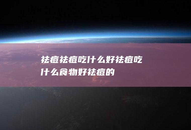 祛痘_祛痘吃什么好_祛痘吃什么食物好_祛痘的食物