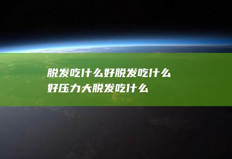 脱发吃什么好_脱发吃什么好,压力大脱发吃什么好,疲劳脱发吃什么好,预防脱发吃什么好,冬天脱发吃什么好,产后脱发吃什么好
