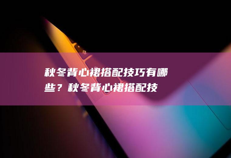 秋冬背心裙搭配技巧有哪些？(秋冬背心裙搭配技巧有哪些女生)
