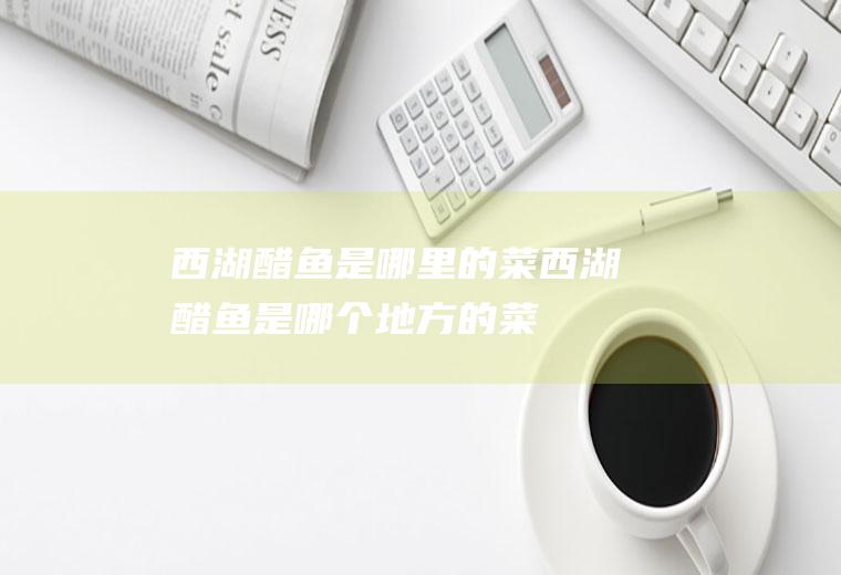 西湖醋鱼是哪里的菜_西湖醋鱼是哪个地方的菜