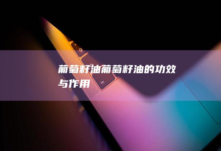 葡萄籽油_葡萄籽油的功效与作用