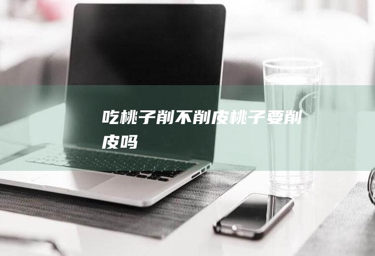 吃桃子削不削皮_桃子要削皮吗