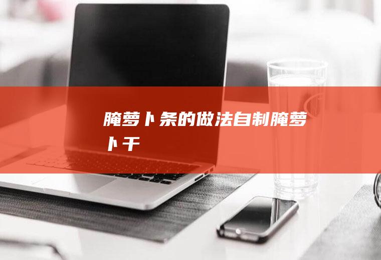 腌萝卜条的做法_自制腌萝卜干