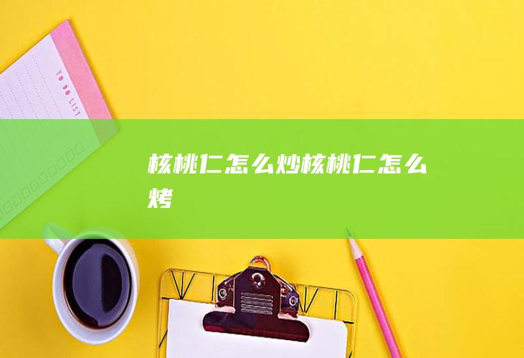 核桃仁怎么炒_核桃仁怎么烤