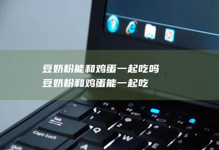 豆奶粉能和鸡蛋一起吃吗_豆奶粉和鸡蛋能一起吃吗/同吃