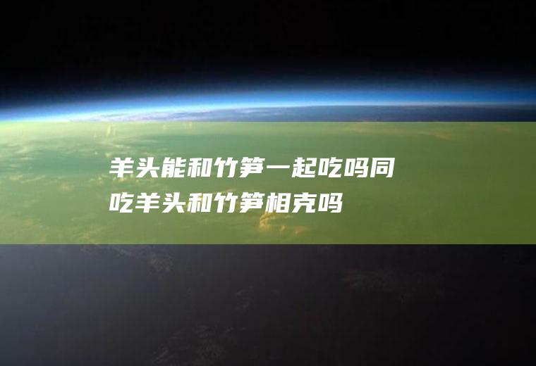 羊头能和竹笋一起吃吗同吃羊头和竹笋相克吗