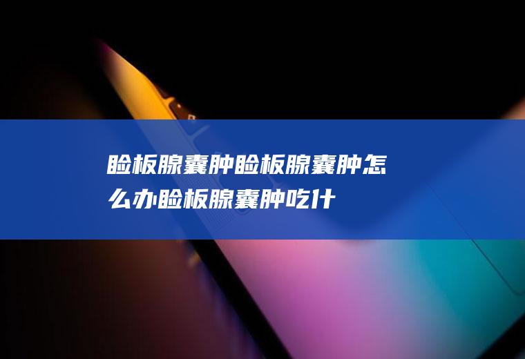 睑板腺囊肿_睑板腺囊肿怎么办_睑板腺囊肿吃什么好_睑板腺囊肿的症状
