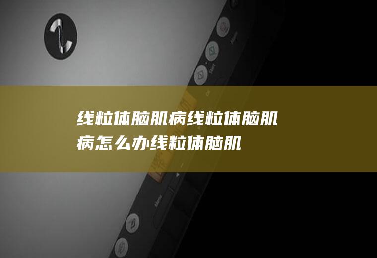 线粒体脑肌病_线粒体脑肌病怎么办_线粒体脑肌病吃什么好_线粒体脑肌病的症状