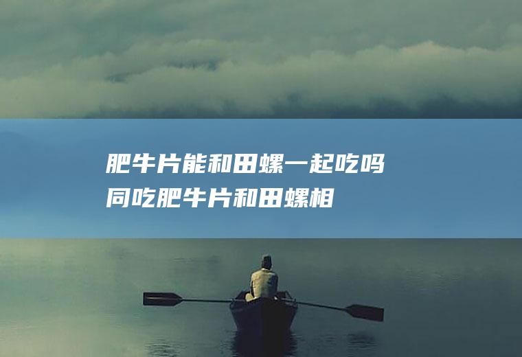 肥牛片能和田螺一起吃吗/同吃_肥牛片和田螺相克吗