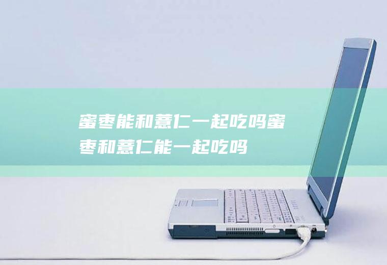 蜜枣能和薏仁一起吃吗_蜜枣和薏仁能一起吃吗/同吃