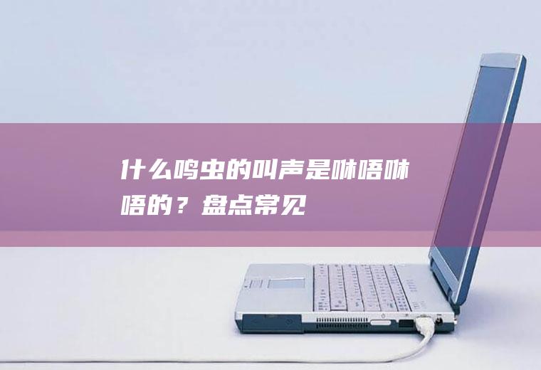 什么鸣虫的叫声是“咻唔~咻唔”的？(盘点常见的鸣虫叫声)