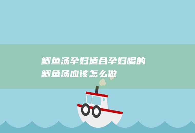 鲫鱼汤孕妇_适合孕妇喝的鲫鱼汤应该怎么做