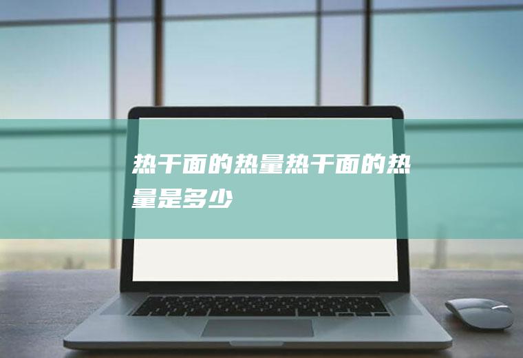 热干面的热量_热干面的热量是多少