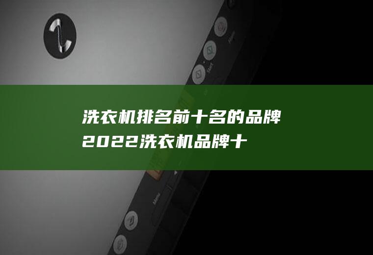 洗衣机排名前十名的品牌2022(洗衣机品牌十大排名)