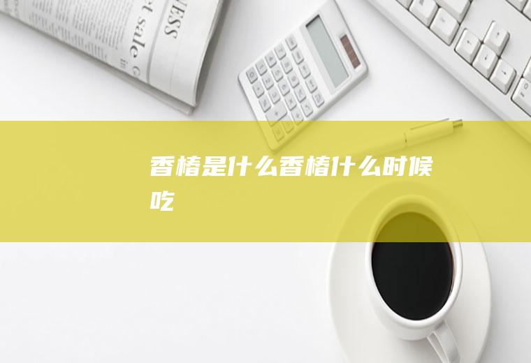 香椿是什么_香椿什么时候吃