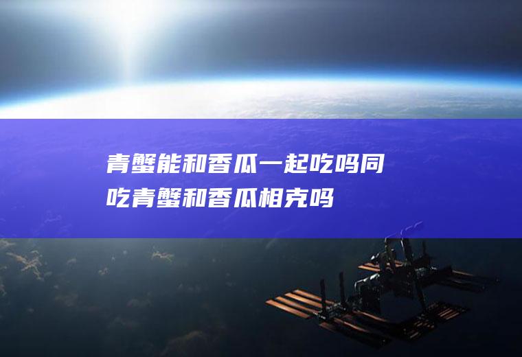 青蟹能和香瓜一起吃吗/同吃_青蟹和香瓜相克吗