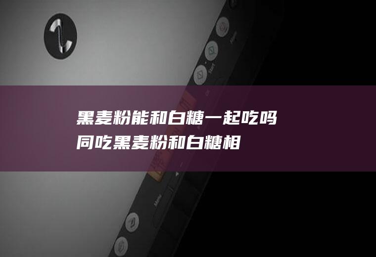 黑麦粉能和白糖一起吃吗/同吃_黑麦粉和白糖相克吗