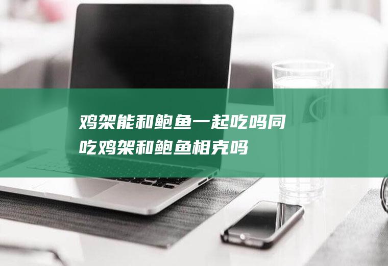 鸡架能和鲍鱼一起吃吗/同吃_鸡架和鲍鱼相克吗
