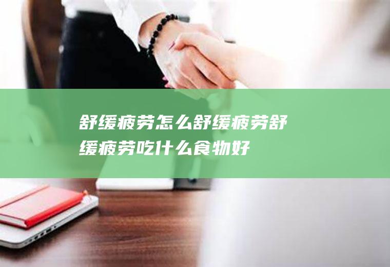舒缓疲劳_怎么舒缓疲劳_舒缓疲劳吃什么食物好