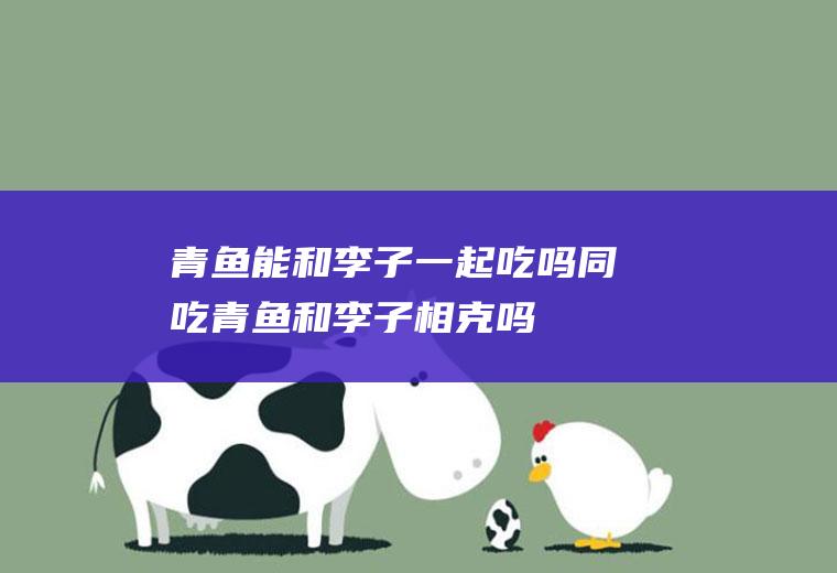 青鱼能和李子一起吃吗/同吃_青鱼和李子相克吗