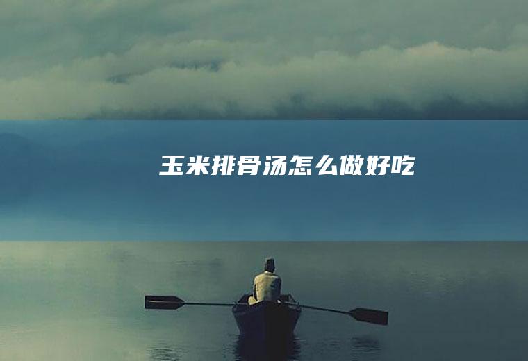 玉米排骨汤怎么做好吃