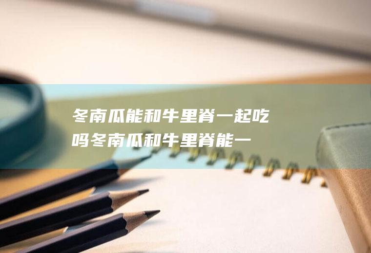 冬南瓜能和牛里脊一起吃吗_冬南瓜和牛里脊能一起吃吗/同吃