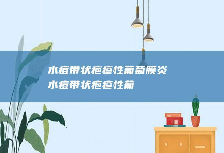 水痘-带状疱疹性葡萄膜炎_水痘-带状疱疹性葡萄膜炎怎么办_水痘-带状疱疹性葡萄膜炎吃什么好_水痘-带状疱疹性葡萄膜炎的症状