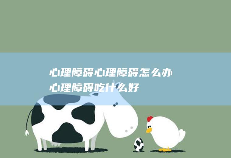 心理障碍_心理障碍怎么办_心理障碍吃什么好_心理障碍的症状