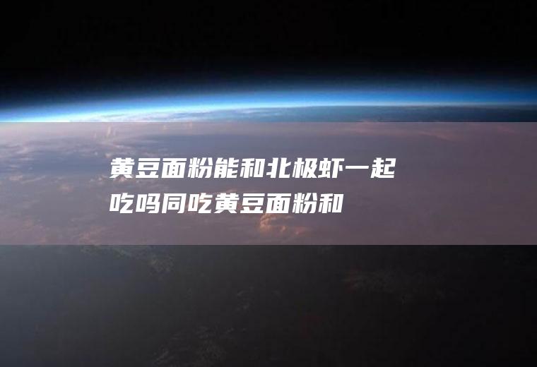 黄豆面粉能和北极虾一起吃吗/同吃_黄豆面粉和北极虾相克吗