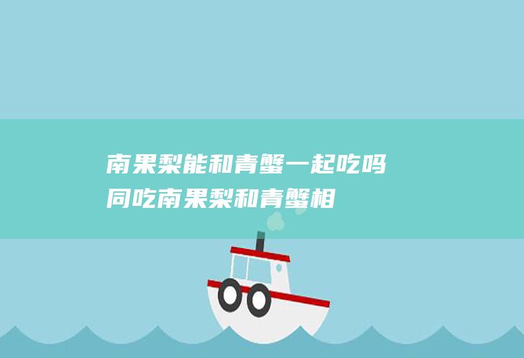 南果梨能和青蟹一起吃吗/同吃_南果梨和青蟹相克吗