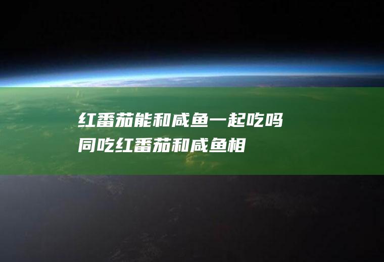 红番茄能和咸鱼一起吃吗/同吃_红番茄和咸鱼相克吗
