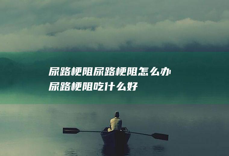 尿路梗阻尿路梗阻怎么办尿路梗阻吃什么好