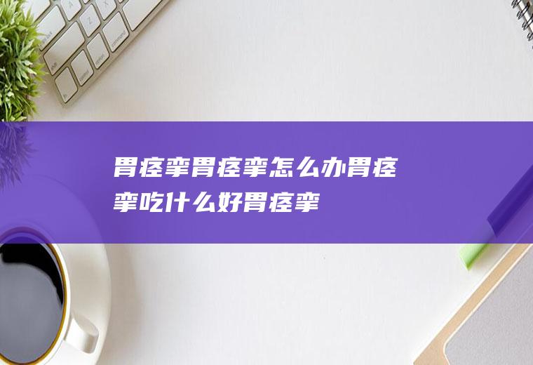 胃痉挛_胃痉挛怎么办_胃痉挛吃什么好_胃痉挛的症状