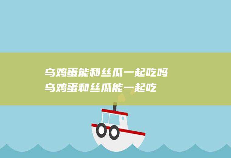 乌鸡蛋能和丝瓜一起吃吗_乌鸡蛋和丝瓜能一起吃吗/同吃