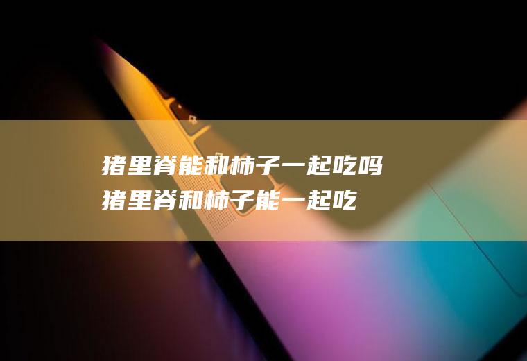 猪里脊能和柿子一起吃吗_猪里脊和柿子能一起吃吗/同吃