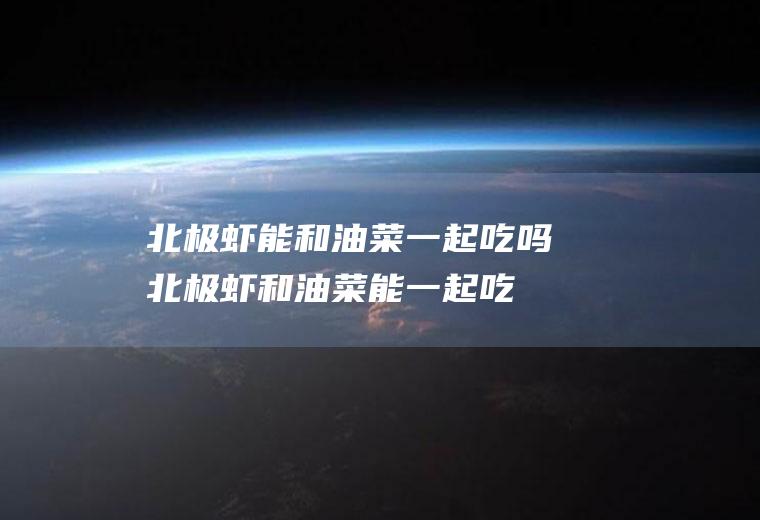 北极虾能和油菜一起吃吗_北极虾和油菜能一起吃吗/同吃