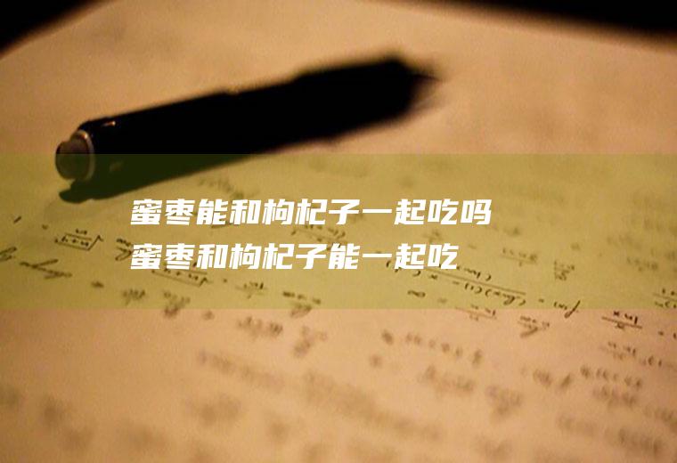蜜枣能和枸杞子一起吃吗_蜜枣和枸杞子能一起吃吗/同吃