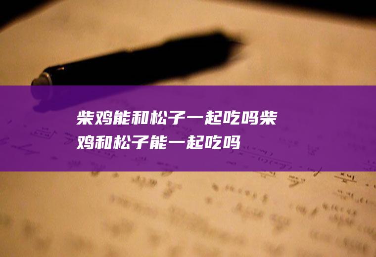 柴鸡能和松子一起吃吗_柴鸡和松子能一起吃吗/同吃