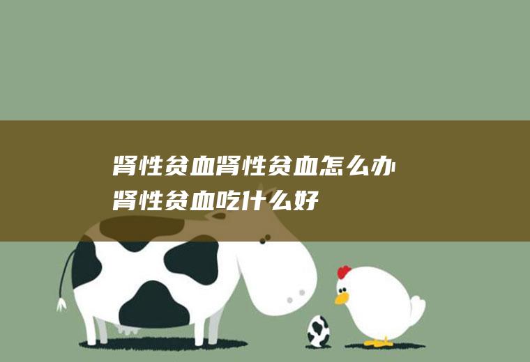 肾性贫血_肾性贫血怎么办_肾性贫血吃什么好_肾性贫血的症状