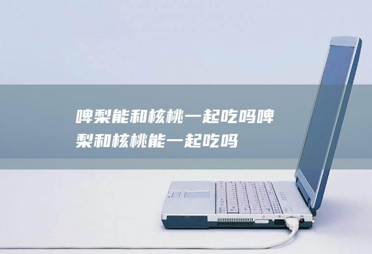 啤梨能和核桃一起吃吗_啤梨和核桃能一起吃吗/同吃