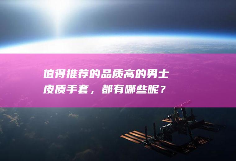 值得推荐的品质高的男士皮质手套，都有哪些呢？(男士皮手套选什么牌子好)