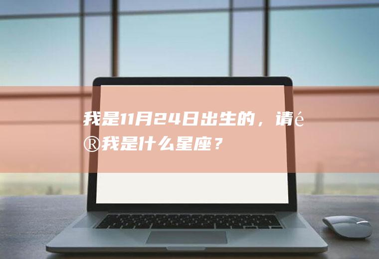 我是11月24日出生的，请问我是什么星座？(11月24日生的是什么星座的)